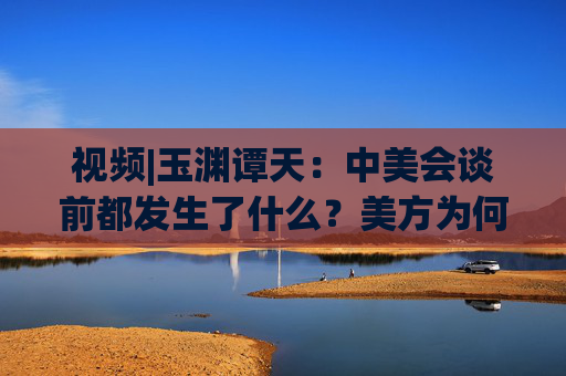 視頻|玉淵譚天：中美會(huì)談前都發(fā)生了什么？美方為何坐不住了  第1張