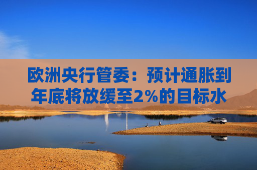歐洲央行管委：預(yù)計(jì)通脹到年底將放緩至2%的目標(biāo)水平
