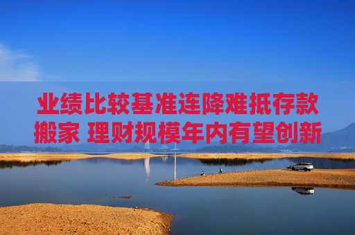 業(yè)績(jī)比較基準(zhǔn)連降難抵存款搬家 理財(cái)規(guī)模年內(nèi)有望創(chuàng)新高