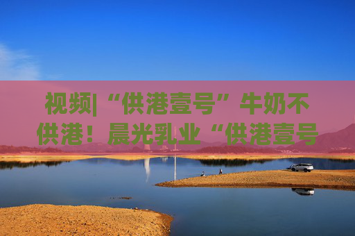 視頻|“供港壹號”牛奶不供港！晨光乳業(yè)“供港壹號”被疑誤導(dǎo)消費者，企業(yè)回應(yīng)