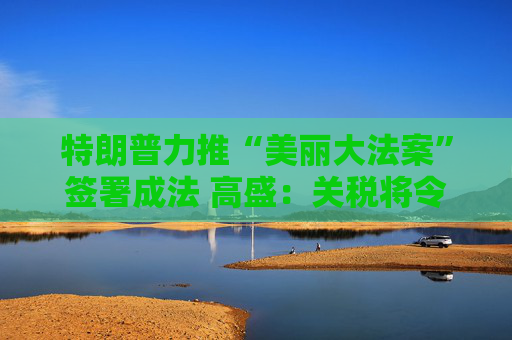 特朗普力推“美麗大法案”簽署成法 高盛：關(guān)稅將令一切利好煙消云散！