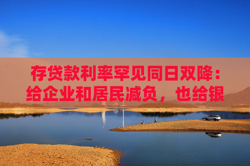 存貸款利率罕見同日雙降：給企業(yè)和居民減負，也給銀行負債端“松綁”
