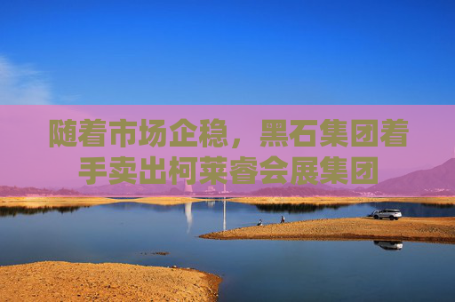 隨著市場企穩(wěn)，黑石集團(tuán)著手賣出柯萊睿會(huì)展集團(tuán)