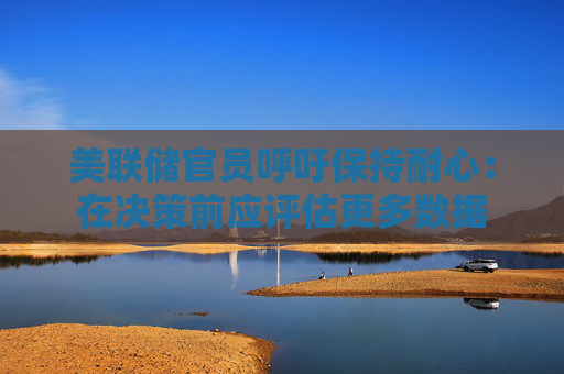 美聯(lián)儲官員呼吁保持耐心：在決策前應(yīng)評估更多數(shù)據(jù)