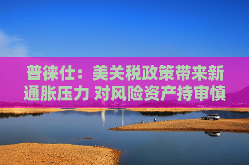 普徠仕：美關(guān)稅政策帶來新通脹壓力 對風(fēng)險(xiǎn)資產(chǎn)持審慎態(tài)度  第1張