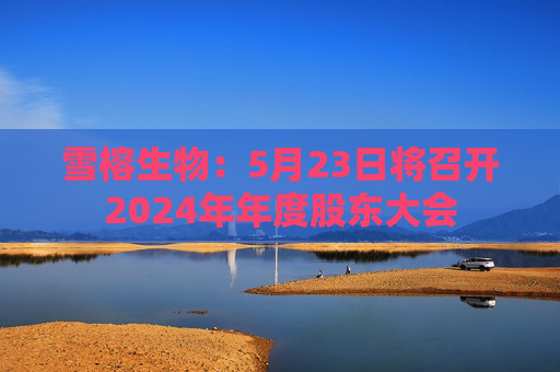 雪榕生物：5月23日將召開2024年年度股東大會  第1張