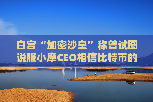 白宮“加密沙皇”稱曾試圖說服小摩CEO相信比特幣的價(jià)值