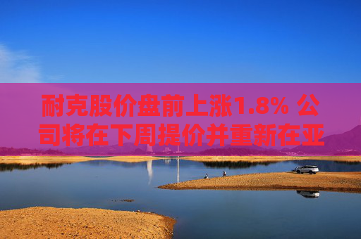 耐克股價(jià)盤(pán)前上漲1.8% 公司將在下周提價(jià)并重新在亞馬遜上銷(xiāo)售