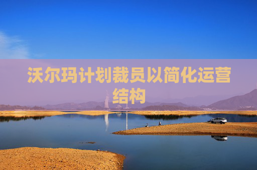 沃爾瑪計(jì)劃裁員以簡(jiǎn)化運(yùn)營(yíng)結(jié)構(gòu)