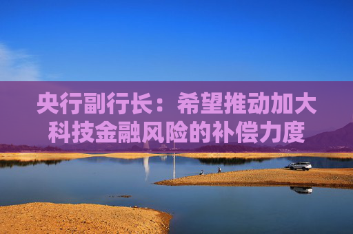 央行副行長：希望推動加大科技金融風(fēng)險的補償力度