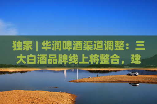 獨(dú)家 | 華潤(rùn)啤酒渠道調(diào)整：三大白酒品牌線上將整合，建電商公司或落地海南