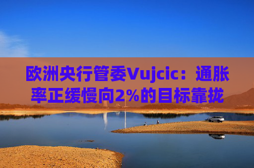 歐洲央行管委Vujcic：通脹率正緩慢向2%的目標(biāo)靠攏