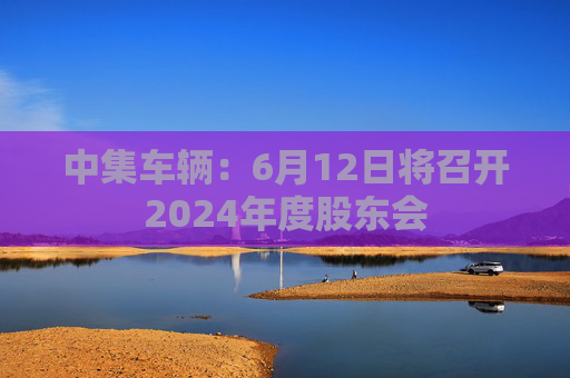 中集車輛：6月12日將召開2024年度股東會(huì)