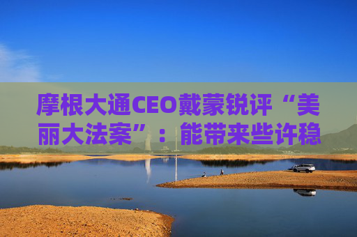 摩根大通CEO戴蒙銳評(píng)“美麗大法案”：能帶來些許穩(wěn)定，但有代價(jià)