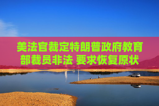 美法官裁定特朗普政府教育部裁員非法 要求恢復(fù)原狀