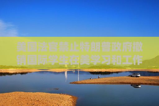 美國法官禁止特朗普政府撤銷國際學(xué)生在美學(xué)習(xí)和工作的合法身份