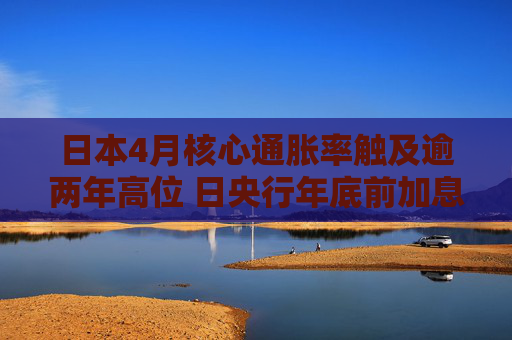 日本4月核心通脹率觸及逾兩年高位 日央行年底前加息有望?