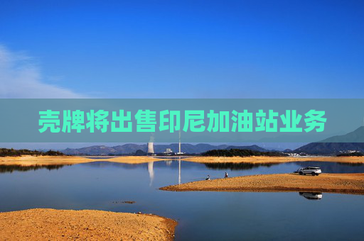 殼牌將出售印尼加油站業(yè)務(wù)