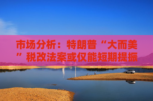 市場分析：特朗普“大而美”稅改法案或僅能短期提振美國經(jīng)濟(jì)