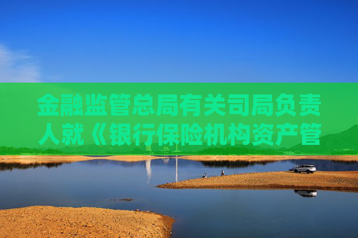 金融監(jiān)管總局有關(guān)司局負(fù)責(zé)人就《銀行保險(xiǎn)機(jī)構(gòu)資產(chǎn)管理產(chǎn)品信息披露管理辦法（征求意見(jiàn)稿）》答記者問(wèn)