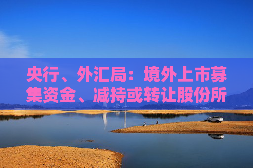 央行、外匯局：境外上市募集資金、減持或轉(zhuǎn)讓股份所得資金原則上應(yīng)匯回境內(nèi)
