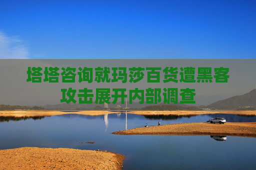 塔塔咨詢(xún)就瑪莎百貨遭黑客攻擊展開(kāi)內(nèi)部調(diào)查