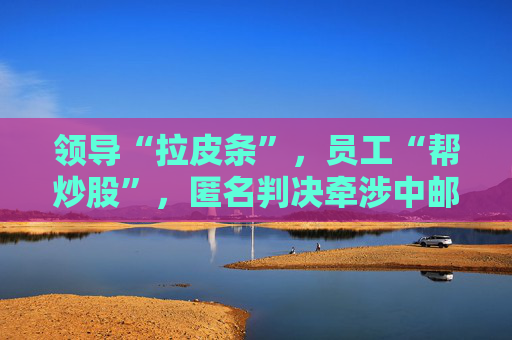 領(lǐng)導(dǎo)“拉皮條”，員工“幫炒股”，匿名判決牽涉中郵證券