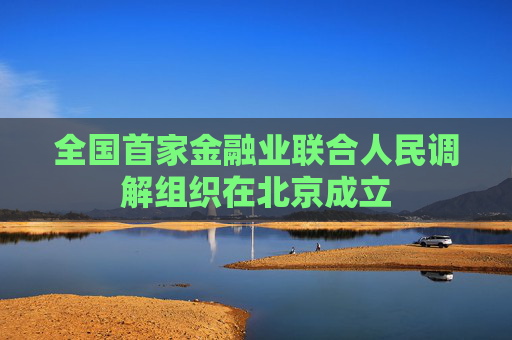 全國首家金融業(yè)聯(lián)合人民調解組織在北京成立