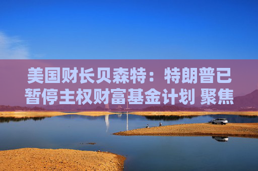 美國財長貝森特：特朗普已暫停主權(quán)財富基金計劃 聚焦債務(wù)問題