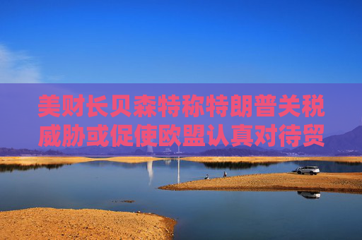 美財長貝森特稱特朗普關(guān)稅威脅或促使歐盟認真對待貿(mào)易談判