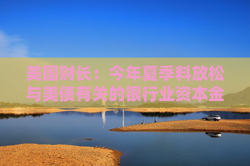 美國(guó)財(cái)長(zhǎng)：今年夏季料放松與美債有關(guān)的銀行業(yè)資本金規(guī)定