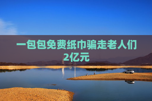 一包包免費(fèi)紙巾騙走老人們2億元