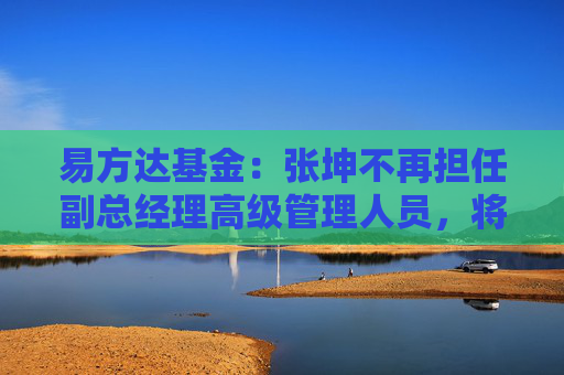 易方達(dá)基金：張坤不再擔(dān)任副總經(jīng)理高級(jí)管理人員，將專注于投資管理工作