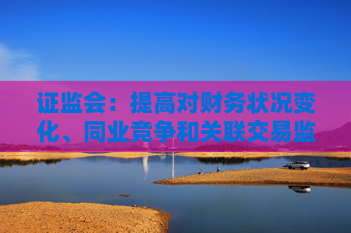 證監(jiān)會(huì)：提高對(duì)財(cái)務(wù)狀況變化、同業(yè)競(jìng)爭(zhēng)和關(guān)聯(lián)交易監(jiān)管的包容度