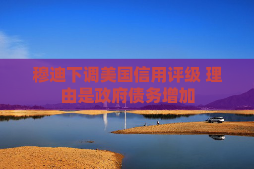 穆迪下調(diào)美國(guó)信用評(píng)級(jí) 理由是政府債務(wù)增加
