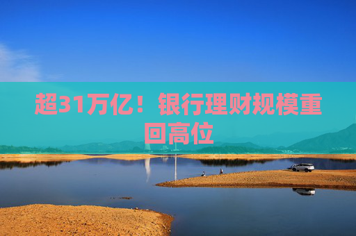 超31萬(wàn)億！銀行理財(cái)規(guī)模重回高位