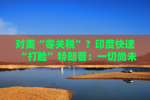 對美“零關(guān)稅”？印度快速“打臉”特朗普：一切尚未有定論！