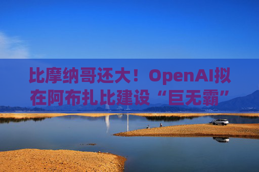 比摩納哥還大！OpenAI擬在阿布扎比建設(shè)“巨無霸”數(shù)據(jù)中心