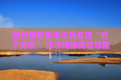 特朗普怒斥沃爾瑪應(yīng)該“吃下關(guān)稅” 沃爾瑪稱將盡可能保持低價