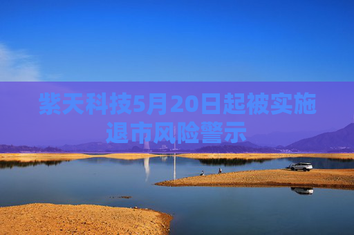 紫天科技5月20日起被實施退市風險警示