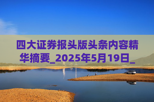 四大證券報頭版頭條內(nèi)容精華摘要_2025年5月19日_財經(jīng)新聞