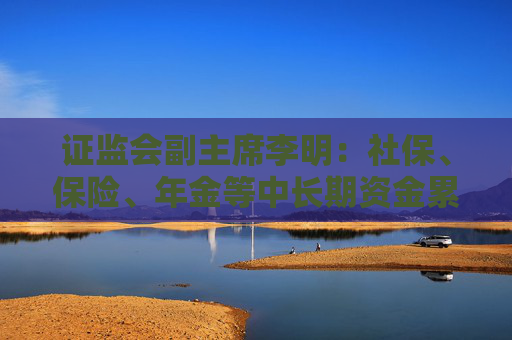 證監(jiān)會副主席李明：社保、保險、年金等中長期資金累計凈買入A股超過2000億元