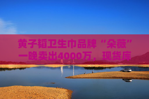 黃子韜衛(wèi)生巾品牌“朵薇”一晚賣出4000萬，現(xiàn)貨庫存全部售空
