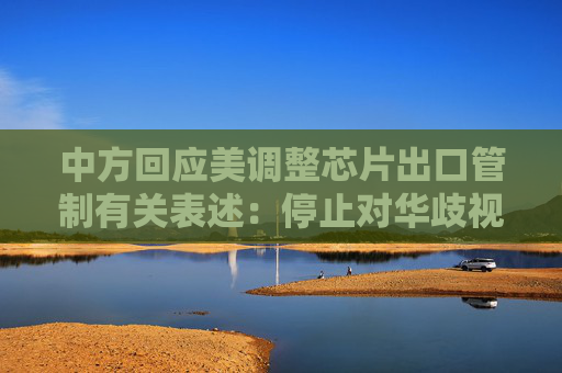 中方回應(yīng)美調(diào)整芯片出口管制有關(guān)表述：停止對華歧視性措施