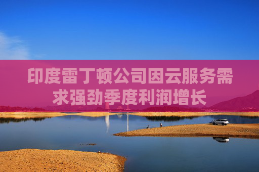 印度雷丁頓公司因云服務(wù)需求強(qiáng)勁季度利潤增長