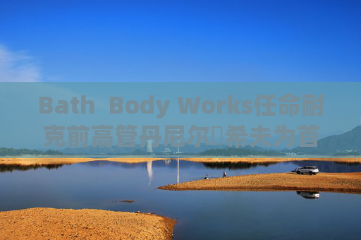 Bath  Body Works任命耐克前高管丹尼爾?希夫為首席執(zhí)行官