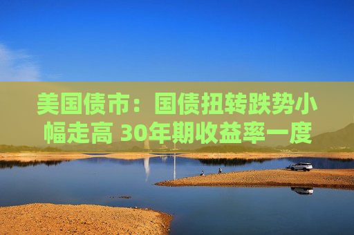 美國(guó)債市：國(guó)債扭轉(zhuǎn)跌勢(shì)小幅走高 30年期收益率一度突破5%