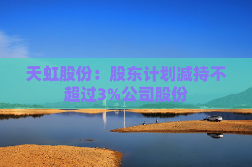 天虹股份：股東計(jì)劃減持不超過(guò)3%公司股份