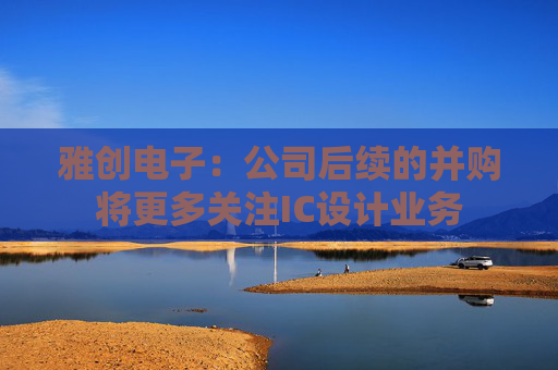 雅創(chuàng)電子：公司后續(xù)的并購(gòu)將更多關(guān)注IC設(shè)計(jì)業(yè)務(wù)
