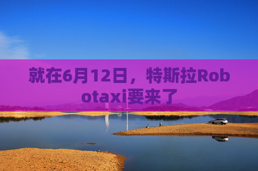 就在6月12日，特斯拉Robotaxi要來了